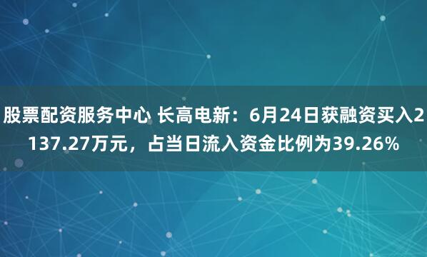 股票配資服務中心 長高電新:6月24日獲融資買入2137.27萬元,占當日流入資金比例為39.26%